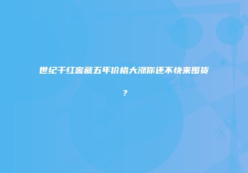世纪干红窖藏五年价格大涨你还不快来囤货？