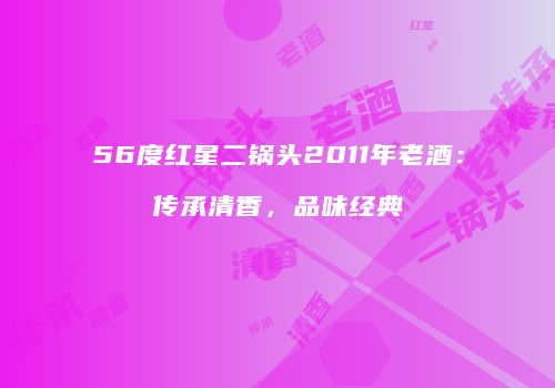 56度红星二锅头2011年老酒：传承清香，品味经典