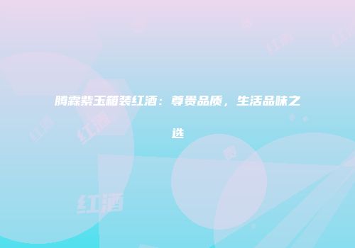 腾霖紫玉箱装红酒：尊贵品质，生活品味之选