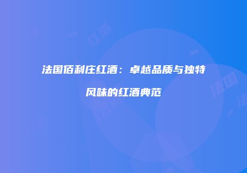 法国佰利庄红酒：卓越品质与独特风味的红酒典范
