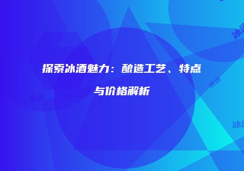 探索冰酒魅力：酿造工艺、特点与价格解析