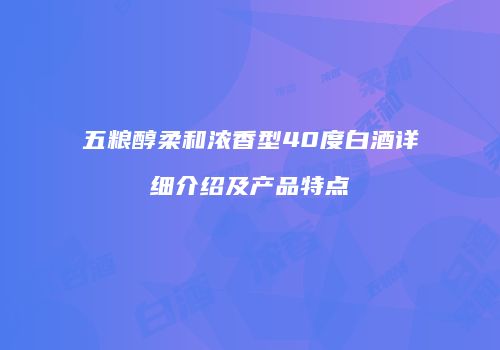 五粮醇柔和浓香型40度白酒详细介绍及产品特点