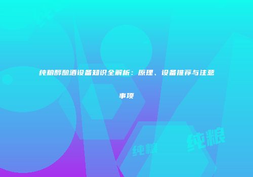纯粮醇酿酒设备知识全解析：原理、设备推荐与注意事项