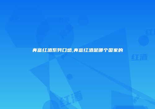 奔富红酒系列口感,奔富红酒是哪个国家的