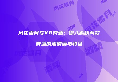 风花雪月与V8啤酒：深入解析两款啤酒的酒精度与特色