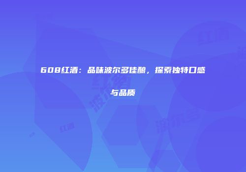 608红酒：品味波尔多佳酿，探索独特口感与品质