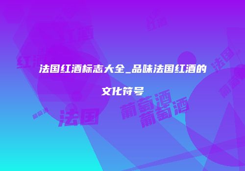 法国红酒标志大全_品味法国红酒的文化符号
