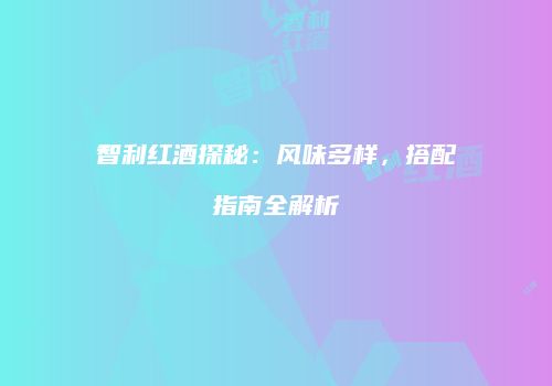 智利红酒探秘：风味多样，搭配指南全解析