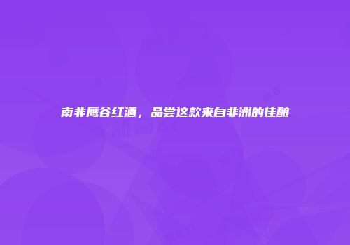 南非鹰谷红酒，品尝这款来自非洲的佳酿