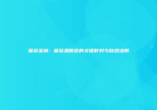 葡萄采摘：葡萄酒酿造的关键时刻与自然法则