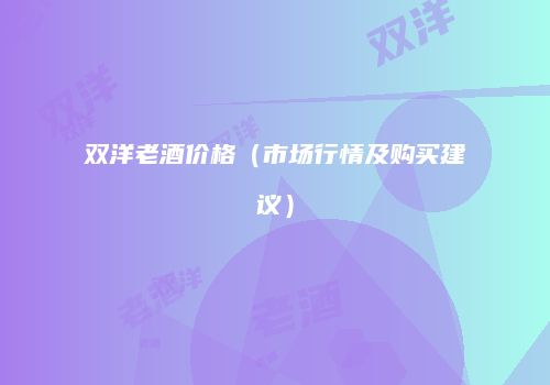 双洋老酒价格（市场行情及购买建议）