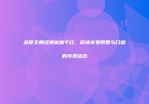 品尝王朝经典优酿干红，尽情享受醇香与口感的完美结合