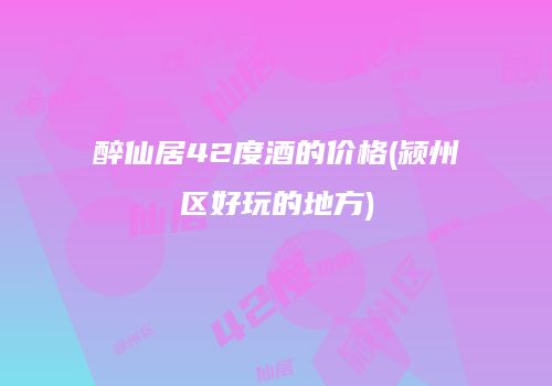 醉仙居42度酒的价格(颍州区好玩的地方)