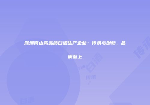 深圳南山高品质白酒生产企业：传承与创新，品质至上