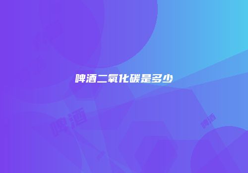 啤酒二氧化碳是多少
