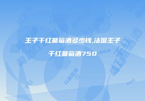 王子干红葡萄酒多少钱,法国王子干红葡萄酒750