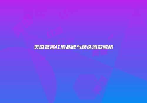 美国著名红酒品牌与精选酒款解析