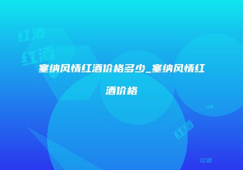 塞纳风情红酒价格多少_塞纳风情红酒价格