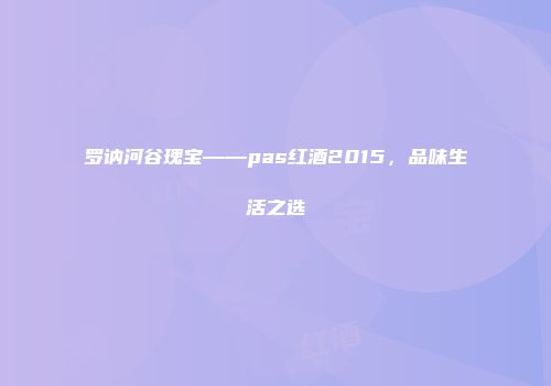 罗讷河谷瑰宝——pas红酒2015，品味生活之选