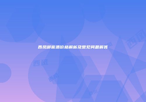 西凤御窖酒价格解析及常见问题解答