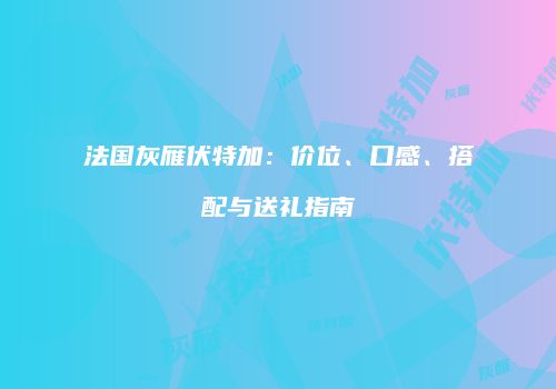 法国灰雁伏特加：价位、口感、搭配与送礼指南