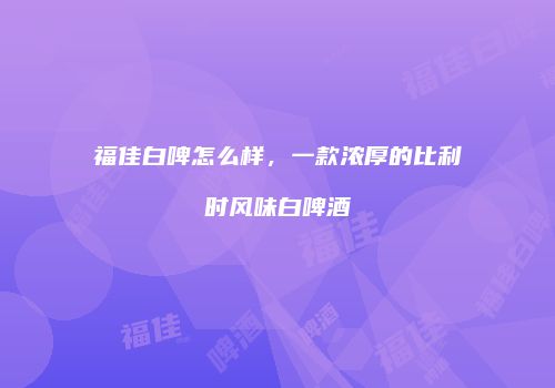 福佳白啤怎么样，一款浓厚的比利时风味白啤酒