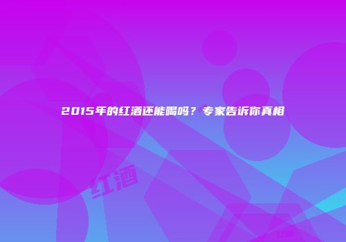 2015年的红酒还能喝吗？专家告诉你真相