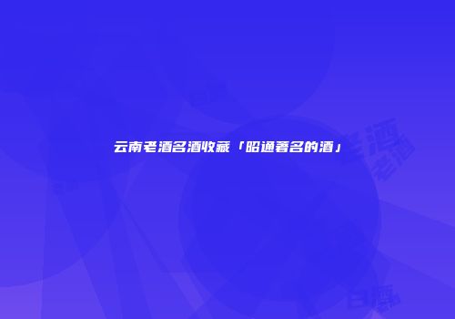 云南老酒名酒收藏「昭通著名的酒」