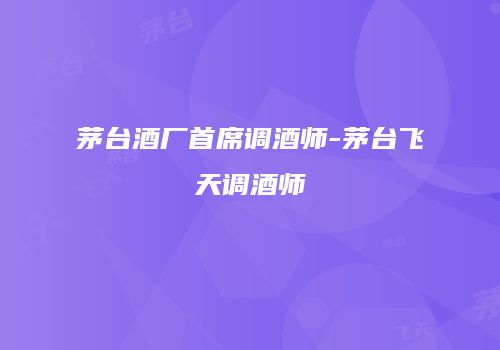 茅台酒厂首席调酒师-茅台飞天调酒师