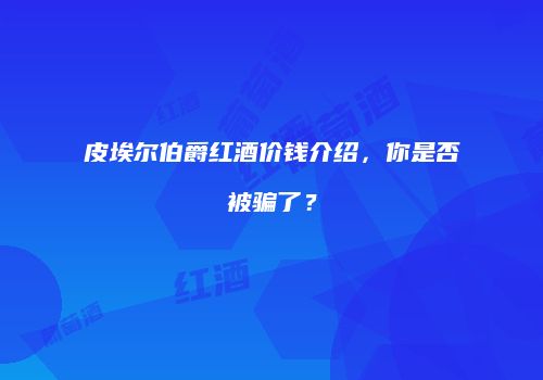 皮埃尔伯爵红酒价钱介绍，你是否被骗了？