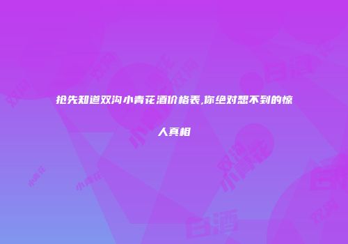 抢先知道双沟小青花酒价格表,你绝对想不到的惊人真相