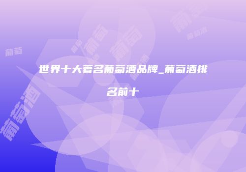 世界十大著名葡萄酒品牌_葡萄酒排名前十