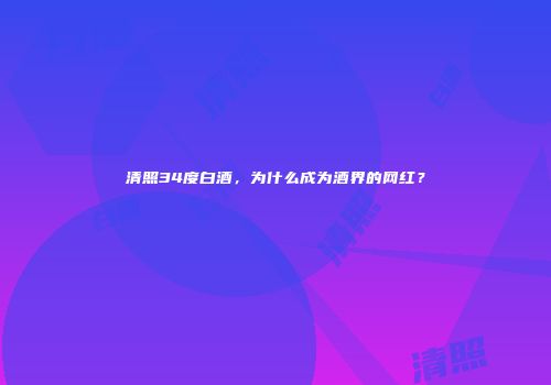 清照34度白酒，为什么成为酒界的网红？