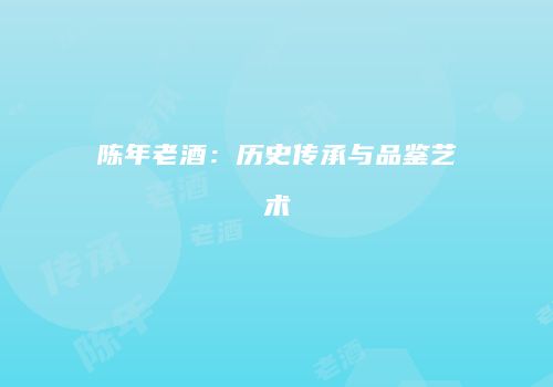 陈年老酒：历史传承与品鉴艺术