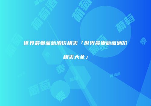 世界最贵葡萄酒价格表「世界最贵葡萄酒价格表大全」