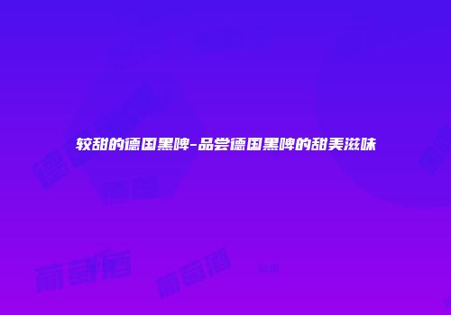 较甜的德国黑啤-品尝德国黑啤的甜美滋味