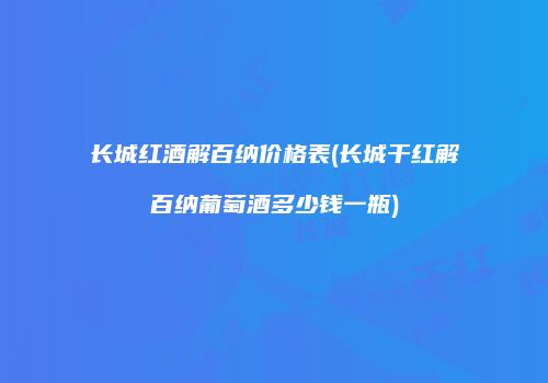 长城红酒解百纳价格表(长城干红解百纳葡萄酒多少钱一瓶)