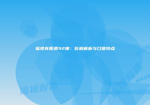 福禄寿喜酒52度：价格解析与口感特点