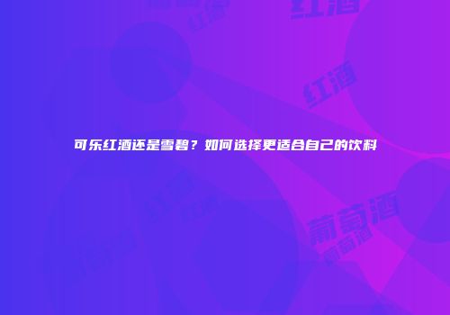 可乐红酒还是雪碧？如何选择更适合自己的饮料
