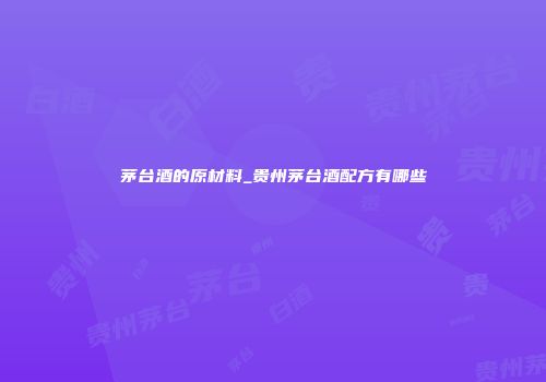 茅台酒的原材料_贵州茅台酒配方有哪些