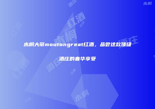 木桐大帝moutongreat红酒，品尝这款顶级酒庄的奢华享受