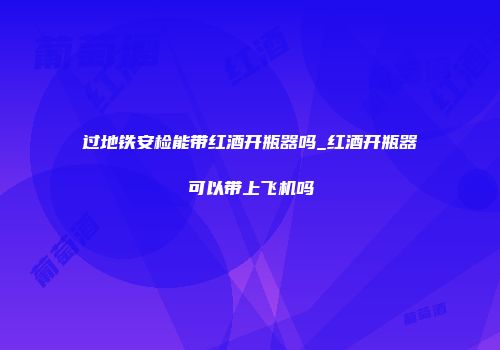 过地铁安检能带红酒开瓶器吗_红酒开瓶器可以带上飞机吗