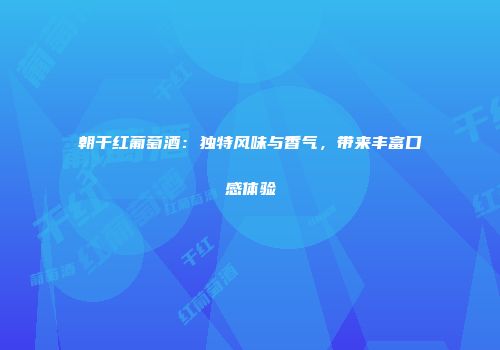 朝干红葡萄酒：独特风味与香气，带来丰富口感体验