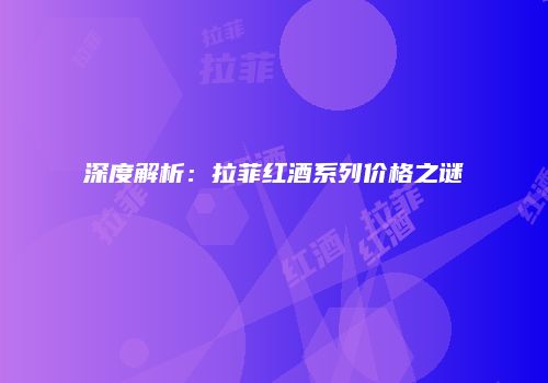深度解析：拉菲红酒系列价格之谜