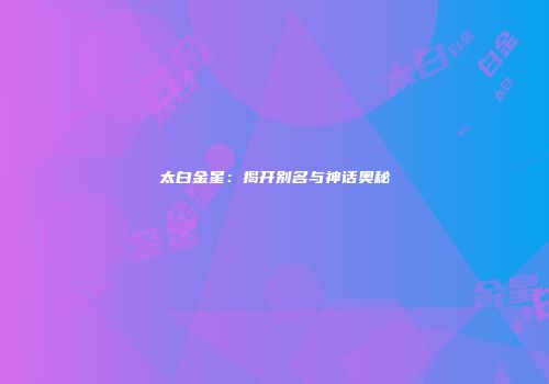 太白金星：揭开别名与神话奥秘