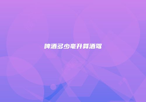 啤酒多少毫升算酒驾