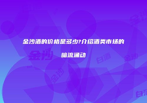 金沙酒的价格是多少?介绍酒类市场的暗流涌动