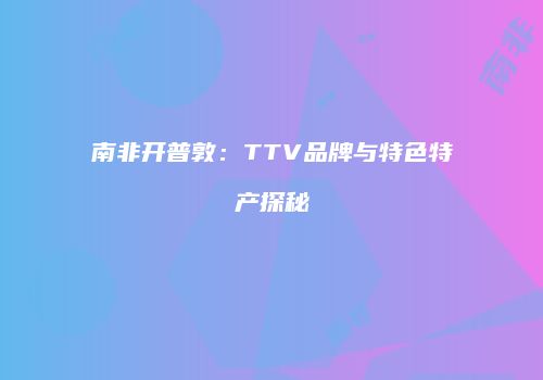 南非开普敦：TTV品牌与特色特产探秘