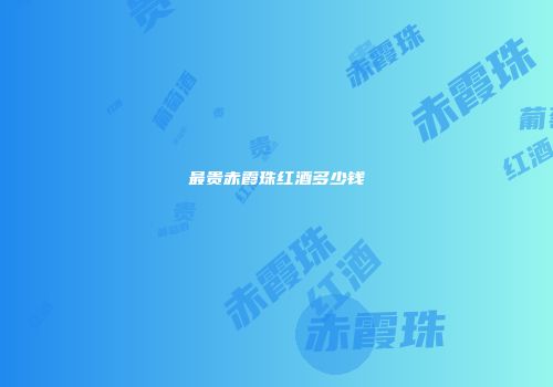 最贵赤霞珠红酒多少钱