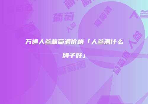 万通人参葡萄酒价格「人参酒什么牌子好」